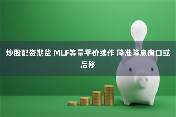 炒股配资期货 MLF等量平价续作 降准降息窗口或后移