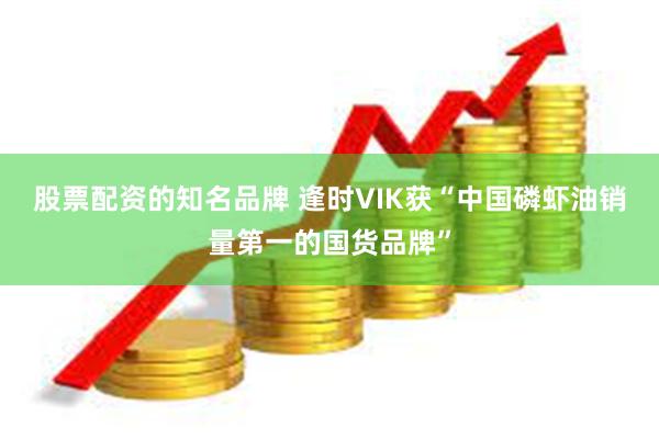 股票配资的知名品牌 逢时VIK获“中国磷虾油销量第一的国货品牌”