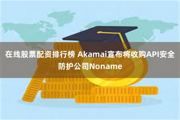 在线股票配资排行榜 Akamai宣布将收购API安全防护公司Noname