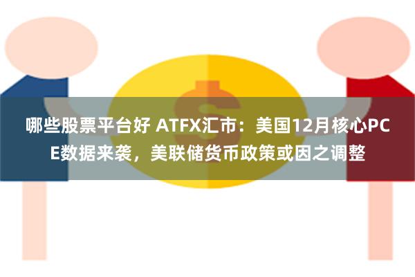 哪些股票平台好 ATFX汇市：美国12月核心PCE数据来袭，美联储货币政策或因之调整