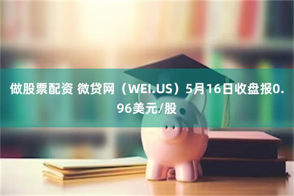 做股票配资 微贷网（WEI.US）5月16日收盘报0.96美元/股