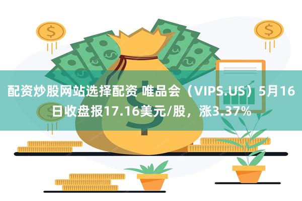 配资炒股网站选择配资 唯品会（VIPS.US）5月16日收盘报17.16美元/股，涨3.37%