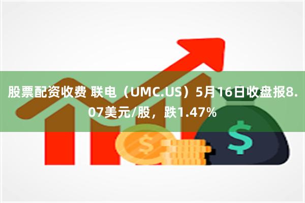 股票配资收费 联电（UMC.US）5月16日收盘报8.07美元/股，跌1.47%