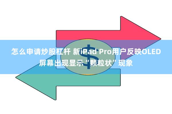 怎么申请炒股杠杆 新iPad Pro用户反映OLED屏幕出现显示“颗粒状”现象