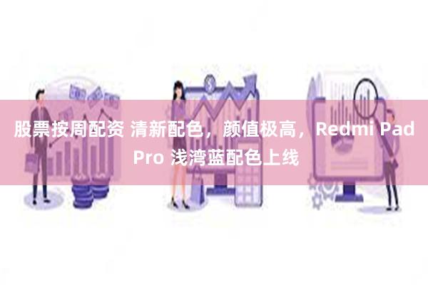 股票按周配资 清新配色，颜值极高，Redmi Pad Pro 浅湾蓝配色上线