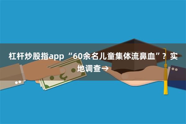 杠杆炒股指app “60余名儿童集体流鼻血”？实地调查→