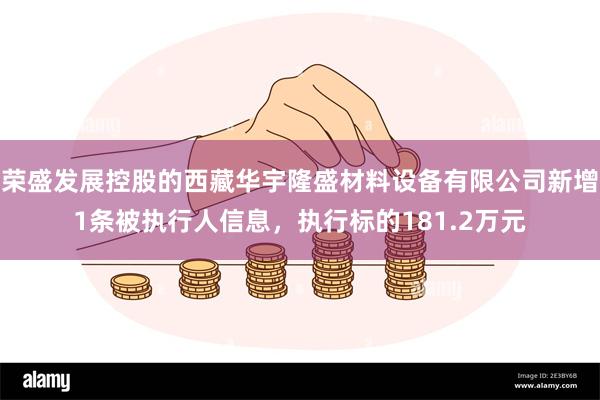 荣盛发展控股的西藏华宇隆盛材料设备有限公司新增1条被执行人信息，执行标的181.2万元