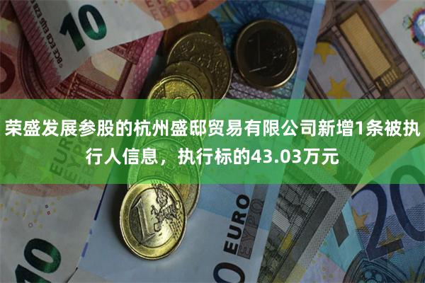 荣盛发展参股的杭州盛邸贸易有限公司新增1条被执行人信息，执行标的43.03万元