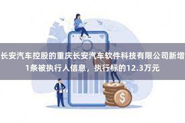 长安汽车控股的重庆长安汽车软件科技有限公司新增1条被执行人信息，执行标的12.3万元