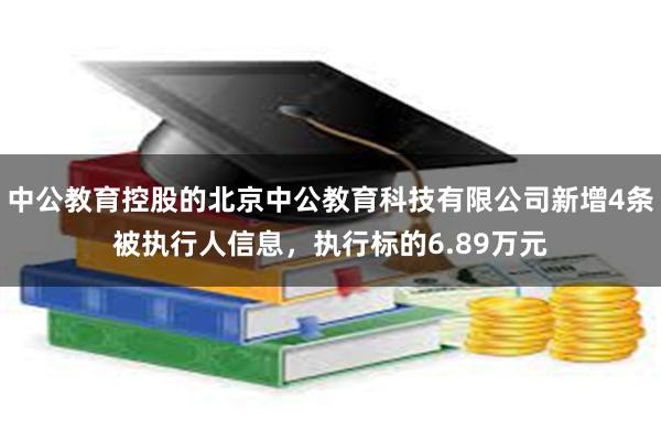 中公教育控股的北京中公教育科技有限公司新增4条被执行人信息，执行标的6.89万元