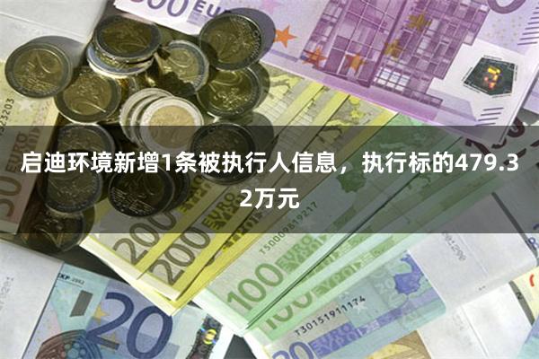 启迪环境新增1条被执行人信息，执行标的479.32万元