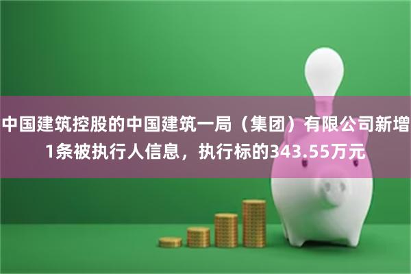 中国建筑控股的中国建筑一局（集团）有限公司新增1条被执行人信息，执行标的343.55万元