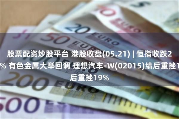 股票配资炒股平台 港股收盘(05.21) | 恒指收跌2.12% 有色金属大举回调 理想汽车-W(02015)绩后重挫19%