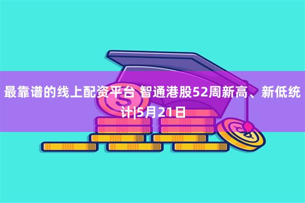 最靠谱的线上配资平台 智通港股52周新高、新低统计|5月21日