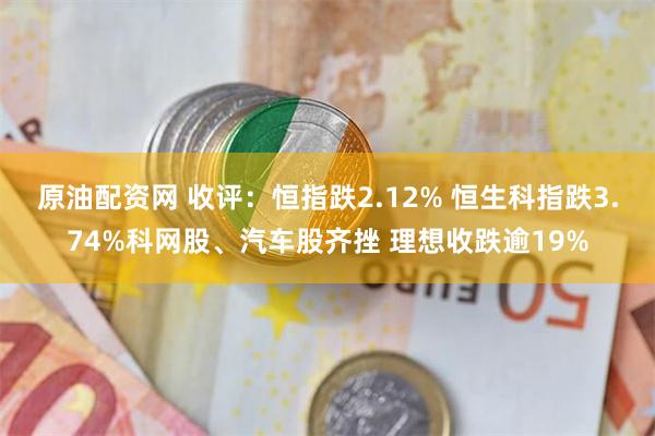 原油配资网 收评：恒指跌2.12% 恒生科指跌3.74%科网股、汽车股齐挫 理想收跌逾19%