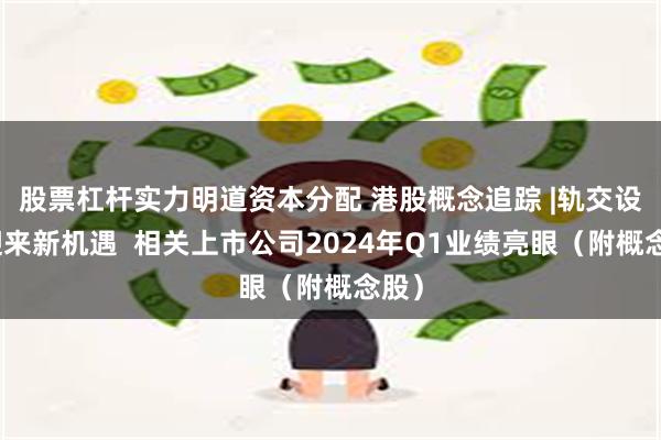 股票杠杆实力明道资本分配 港股概念追踪 |轨交设备迎来新机遇  相关上市公司2024年Q1业绩亮眼（附概念股）