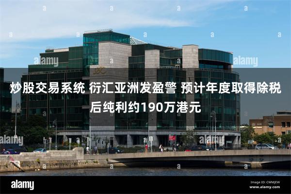 炒股交易系统 衍汇亚洲发盈警 预计年度取得除税后纯利约190万港元