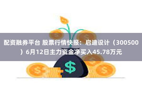 配资融券平台 股票行情快报：启迪设计（300500）6月12日主力资金净买入45.78万元