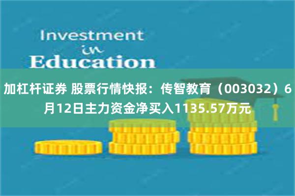 加杠杆证券 股票行情快报：传智教育（003032）6月12日主力资金净买入1135.57万元