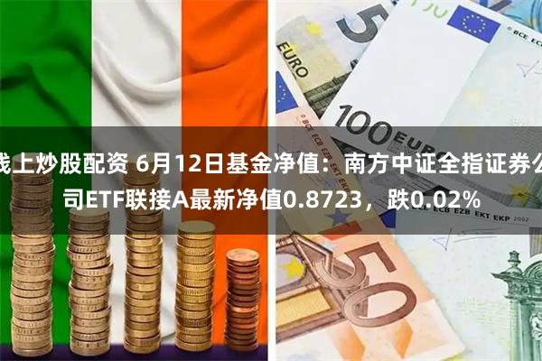 线上炒股配资 6月12日基金净值：南方中证全指证券公司ETF联接A最新净值0.8723，跌0.02%