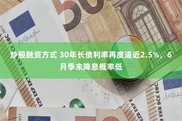 炒股融资方式 30年长债利率再度逼近2.5%，6月季末降息概率低