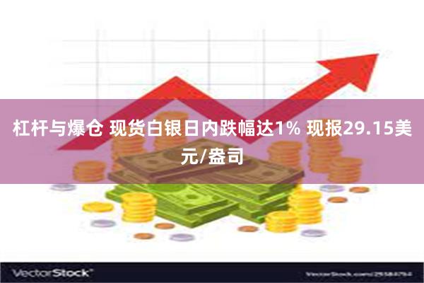 杠杆与爆仓 现货白银日内跌幅达1% 现报29.15美元/盎司