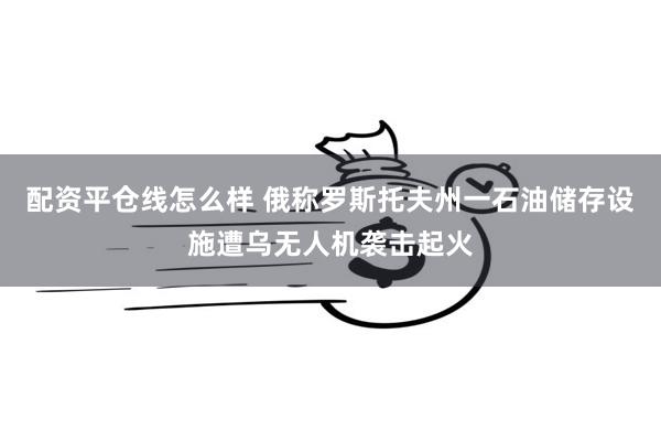 配资平仓线怎么样 俄称罗斯托夫州一石油储存设施遭乌无人机袭击起火