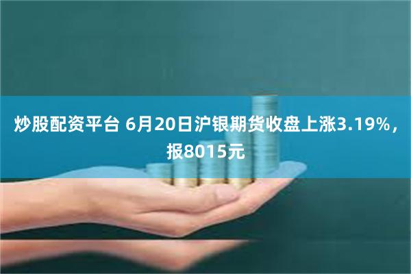 炒股配资平台 6月20日沪银期货收盘上涨3.19%，报8015元