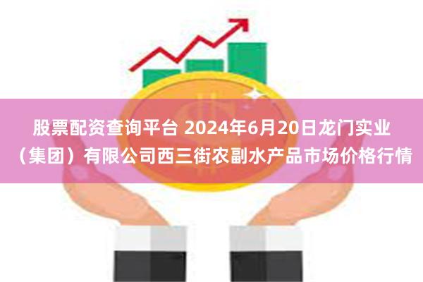 股票配资查询平台 2024年6月20日龙门实业（集团）有限公司西三街农副水产品市场价格行情