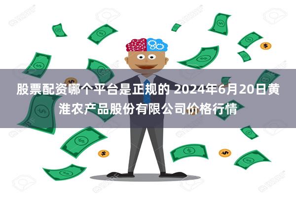 股票配资哪个平台是正规的 2024年6月20日黄淮农产品股份有限公司价格行情