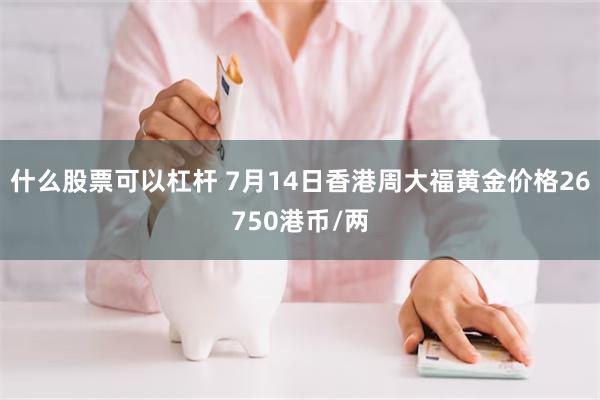 什么股票可以杠杆 7月14日香港周大福黄金价格26750港币/两