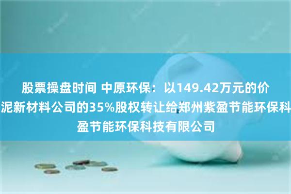 股票操盘时间 中原环保：以149.42万元的价格将其在污泥新材料公司的35%股权转让给郑州紫盈节能环保科技有限公司