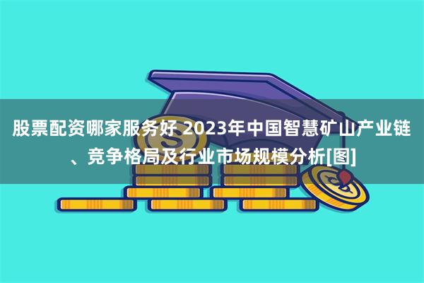 股票配资哪家服务好 2023年中国智慧矿山产业链、竞争格局及行业市场规模分析[图]