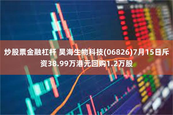 炒股票金融杠杆 昊海生物科技(06826)7月15日斥资38.99万港元回购1.2万股