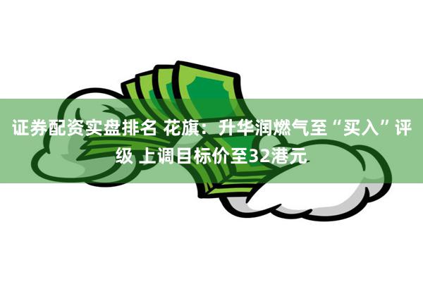 证券配资实盘排名 花旗：升华润燃气至“买入”评级 上调目标价至32港元