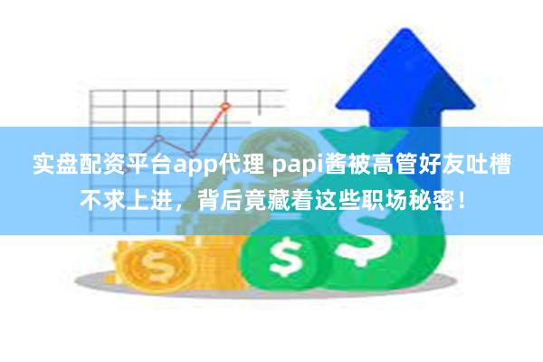 实盘配资平台app代理 papi酱被高管好友吐槽不求上进，背后竟藏着这些职场秘密！