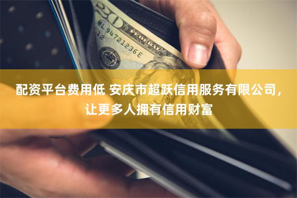 配资平台费用低 安庆市超跃信用服务有限公司，让更多人拥有信用财富