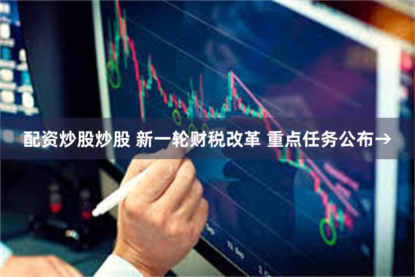 配资炒股炒股 新一轮财税改革 重点任务公布→