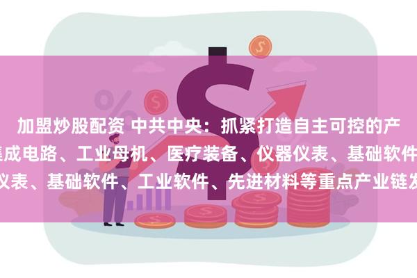 加盟炒股配资 中共中央：抓紧打造自主可控的产业链供应链 健全强化集成电路、工业母机、医疗装备、仪器仪表、基础软件、工业软件、先进材料等重点产业链发展体制机制