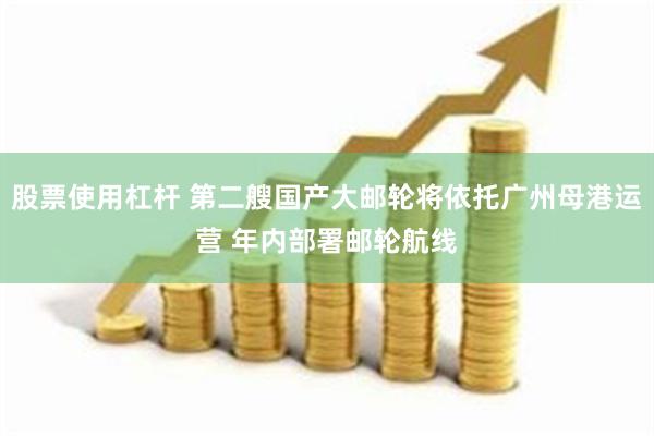 股票使用杠杆 第二艘国产大邮轮将依托广州母港运营 年内部署邮轮航线