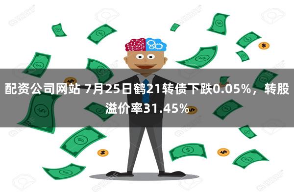 配资公司网站 7月25日鹤21转债下跌0.05%，转股溢价率31.45%