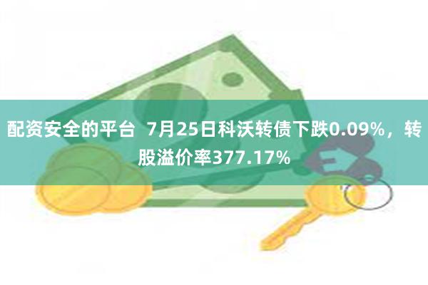 配资安全的平台  7月25日科沃转债下跌0.09%，转股溢价率377.17%