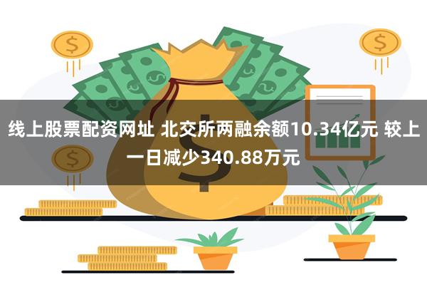 线上股票配资网址 北交所两融余额10.34亿元 较上一日减少340.88万元