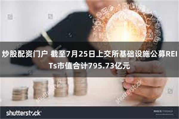 炒股配资门户 截至7月25日上交所基础设施公募REITs市值合计795.73亿元