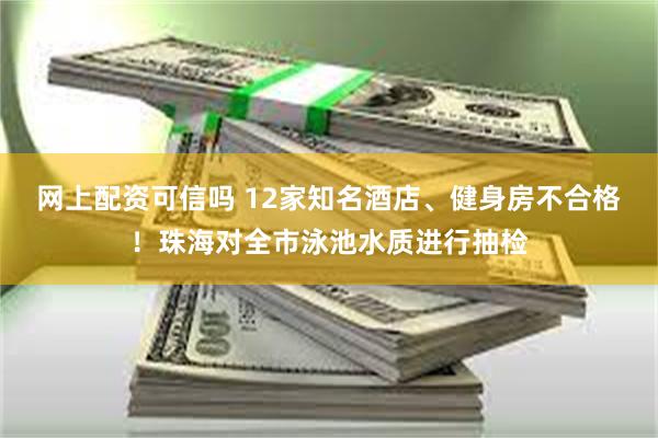 网上配资可信吗 12家知名酒店、健身房不合格！珠海对全市泳池水质进行抽检