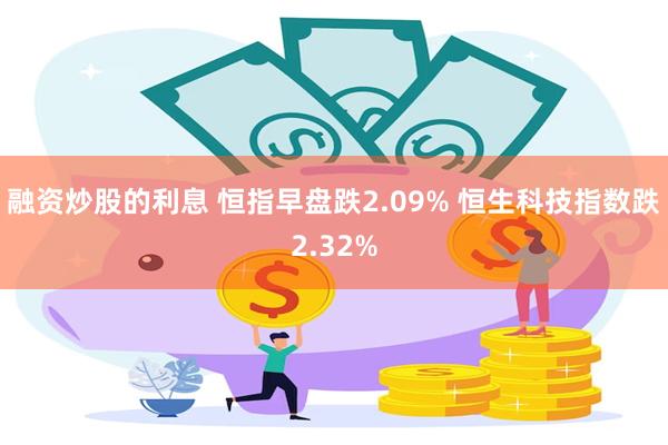 融资炒股的利息 恒指早盘跌2.09% 恒生科技指数跌2.32%