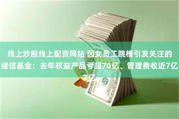 线上炒股线上配资网站 因女员工跳槽引发关注的建信基金：去年权益产品亏超70亿、管理费收近7亿