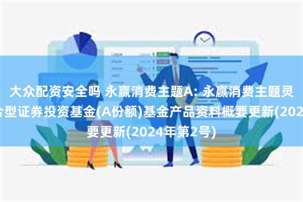 大众配资安全吗 永赢消费主题A: 永赢消费主题灵活配置混合型证券投资基金(A份额)基金产品资料概要更新(2024年第2号)