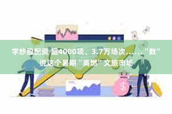 学炒股配资 超4000项、3.7万场次……“数”说这个暑期“高燃”文旅市场