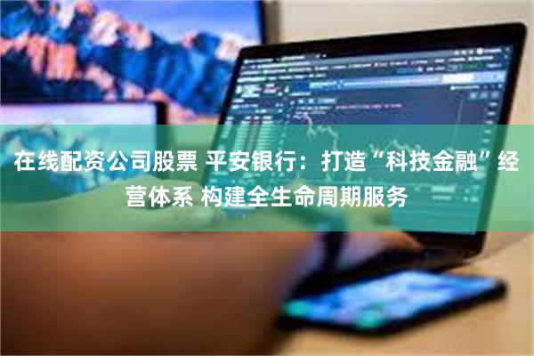 在线配资公司股票 平安银行：打造“科技金融”经营体系 构建全生命周期服务